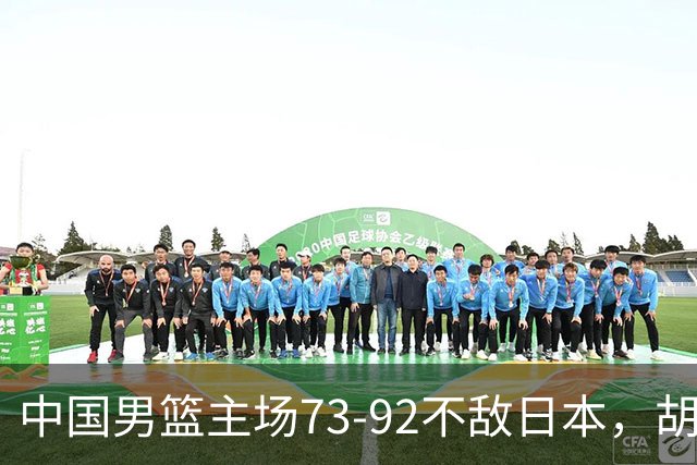 中国男篮主场73-92不敌日本，胡金秋砍下15分