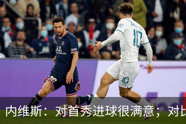 内维斯：对首秀进球很满意；对比赛结果略遗憾，但我们做得还不错