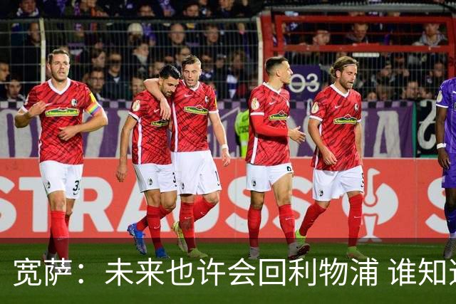宽萨：未来也许会回利物浦 谁知道呢；安德森一定能走到最顶端