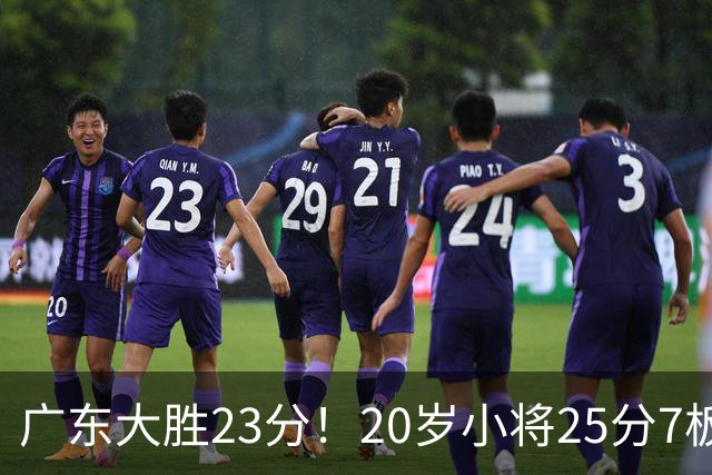 广东大胜23分！20岁小将25分7板3助，胡明轩快归队杜润旺张昊休养