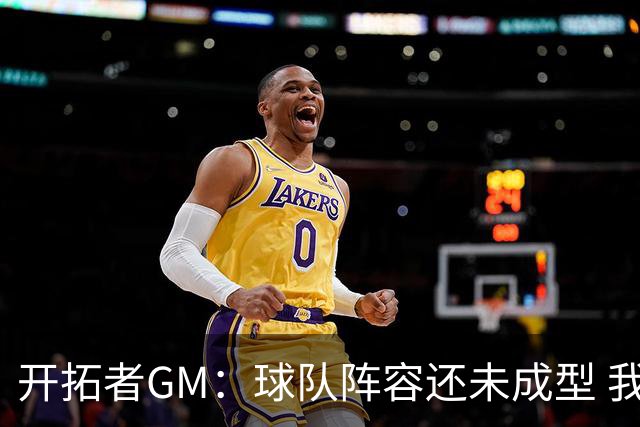 开拓者GM：球队阵容还未成型 我们需要思考如何继续添砖加瓦