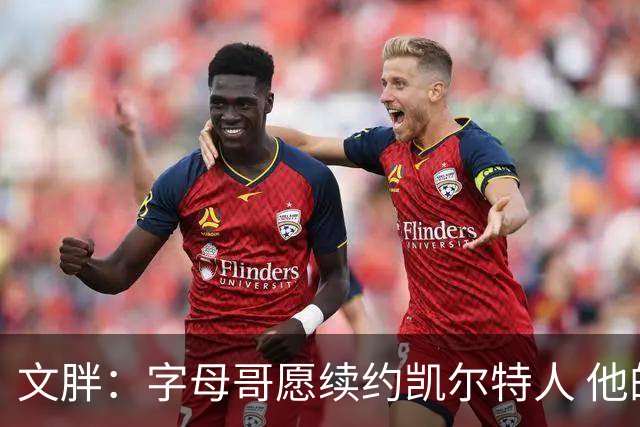 文胖：字母哥愿续约凯尔特人 他的经纪人参与交易让绿军感到不安