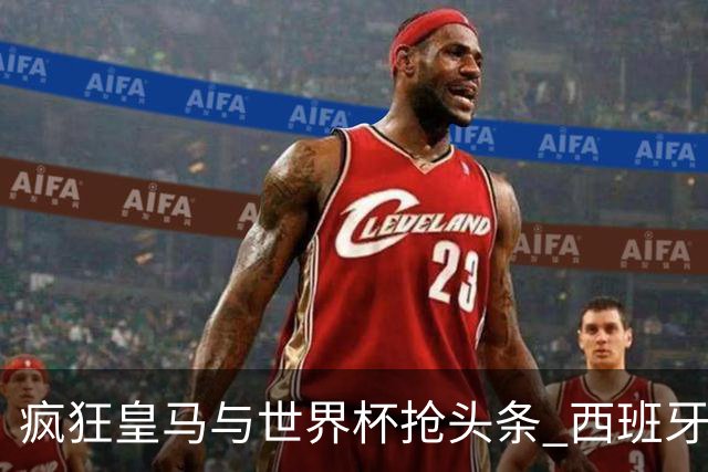 疯狂皇马与世界杯抢头条 西班牙队终又有了他们一席？