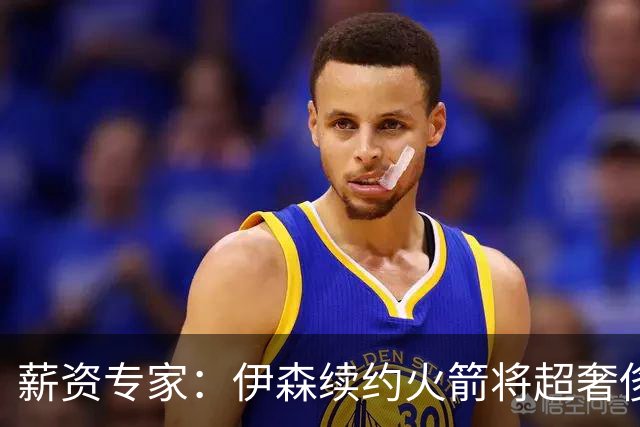 薪资专家：伊森续约火箭将超奢侈税线 火箭目前有5个阵容空位