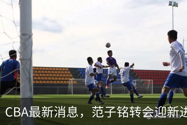 CBA最新消息，范子铭转会迎新进展，广东男篮杜锋等多人有新动态